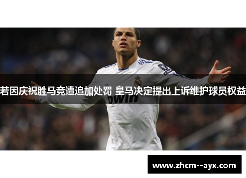 若因庆祝胜马竞遭追加处罚 皇马决定提出上诉维护球员权益