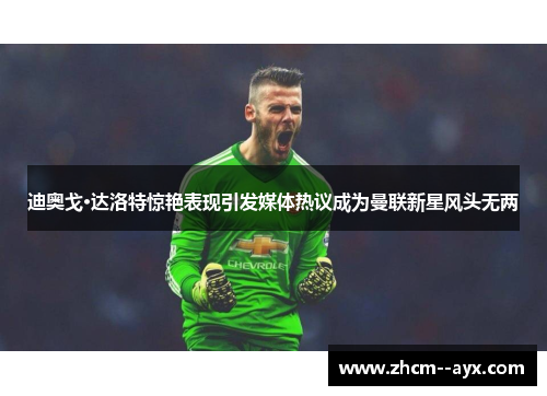 迪奥戈·达洛特惊艳表现引发媒体热议成为曼联新星风头无两
