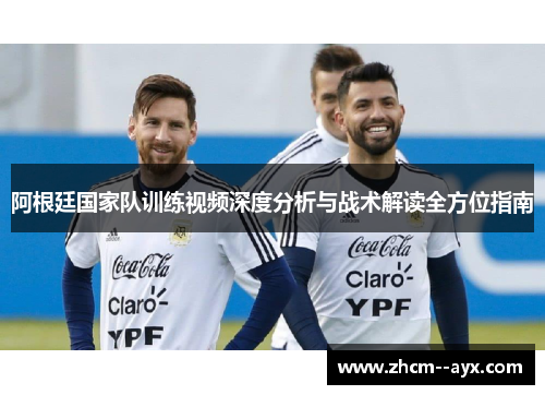 阿根廷国家队训练视频深度分析与战术解读全方位指南