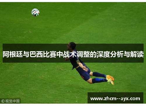 阿根廷与巴西比赛中战术调整的深度分析与解读