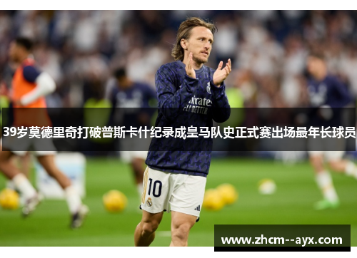 39岁莫德里奇打破普斯卡什纪录成皇马队史正式赛出场最年长球员