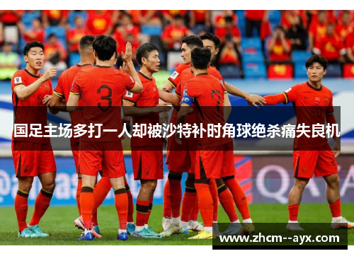 国足主场多打一人却被沙特补时角球绝杀痛失良机