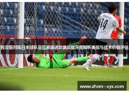 努涅斯对阵日本球队亚冠赛场进攻端贡献深度解析表现与战术价值评估