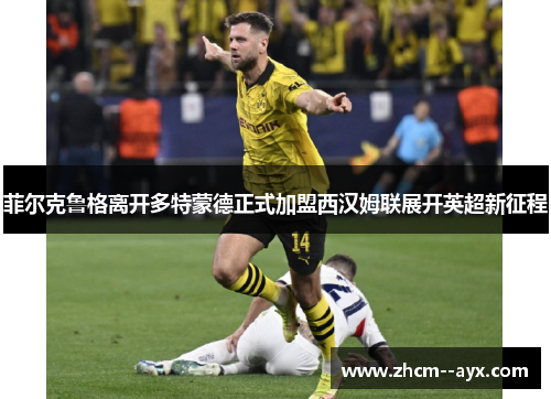 菲尔克鲁格离开多特蒙德正式加盟西汉姆联展开英超新征程