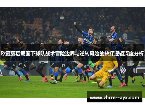 欧冠落后局面下球队战术冒险边界与逆转风险的抉择逻辑深度分析